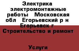 Электрика  электромонтажные работы - Московская обл., Егорьевский р-н, Егорьевск г. Строительство и ремонт » Услуги   